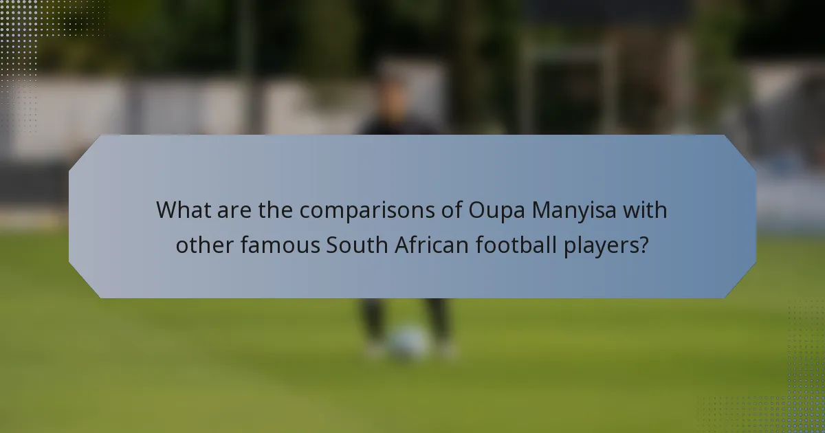 What are the comparisons of Oupa Manyisa with other famous South African football players?